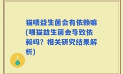 猫喂益生菌会有依赖嘛(喂猫益生菌会导致依赖吗？相关研究结果解析)