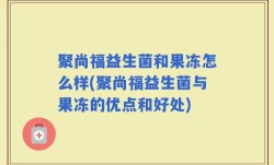 聚尚福益生菌和果冻怎么样(聚尚福益生菌与果冻的优点和好处)