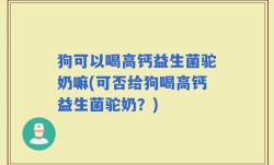 狗可以喝高钙益生菌驼奶嘛(可否给狗喝高钙益生菌驼奶？)