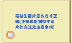 猫益生菌片怎么吃才正确(正确食用猫益生菌片的方法及注意事项)