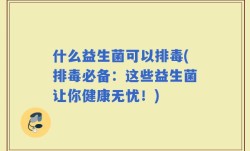 什么益生菌可以排毒(排毒必备：这些益生菌让你健康无忧！)