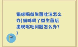 猫咪喝益生菌吐沫怎么办(猫咪喝了益生菌后出现呕吐问题怎么办？)