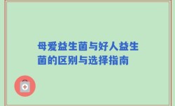 母爱益生菌与好人益生菌的区别与选择指南