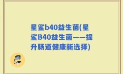 星鲨b40益生菌(星鲨B40益生菌——提升肠道健康新选择)