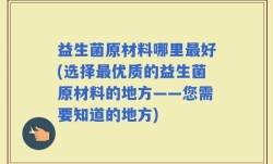 益生菌原材料哪里最好(选择最优质的益生菌原材料的地方——您需要知道的地方)