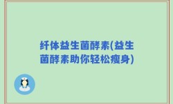 纤体益生菌酵素(益生菌酵素助你轻松瘦身)