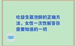 吃益生菌泡脚的正确方法，女性一次性解答你需要知道的一切