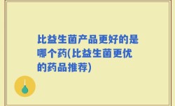 比益生菌产品更好的是哪个药(比益生菌更优的药品推荐)