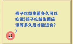 孩子吃益生菌多久可以吃饭(孩子吃益生菌应该等多久后才能进食？)