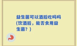 益生菌可以酒后吃吗吗(饮酒后，能否食用益生菌？)