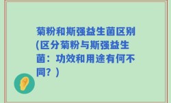 菊粉和斯强益生菌区别(区分菊粉与斯强益生菌：功效和用途有何不同？)