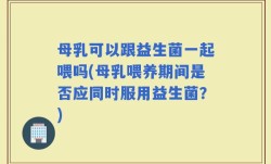 母乳可以跟益生菌一起喂吗(母乳喂养期间是否应同时服用益生菌？)