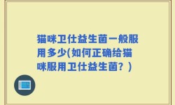 猫咪卫仕益生菌一般服用多少(如何正确给猫咪服用卫仕益生菌？)