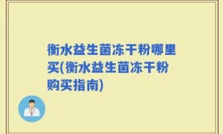 衡水益生菌冻干粉哪里买(衡水益生菌冻干粉购买指南)