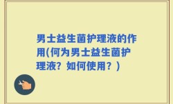 男士益生菌护理液的作用(何为男士益生菌护理液？如何使用？)