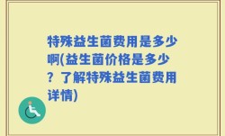 特殊益生菌费用是多少啊(益生菌价格是多少？了解特殊益生菌费用详情)