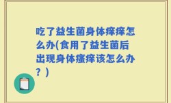 吃了益生菌身体痒痒怎么办(食用了益生菌后出现身体瘙痒该怎么办？)