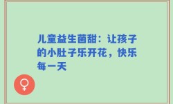 儿童益生菌甜：让孩子的小肚子乐开花，快乐每一天