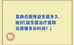 直肠炎服用益生菌多久能好(益生菌治疗直肠炎需要多长时间？)