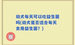 幼犬每天可以吃益生菌吗(幼犬是否适合每天食用益生菌？)