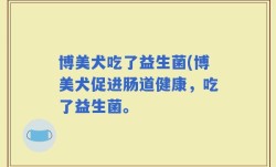 博美犬吃了益生菌(博美犬促进肠道健康，吃了益生菌。