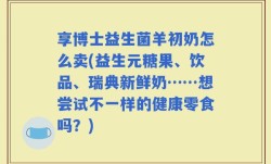 享博士益生菌羊初奶怎么卖(益生元糖果、饮品、瑞典新鲜奶……想尝试不一样的健康零食吗？)