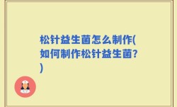 松针益生菌怎么制作(如何制作松针益生菌？)