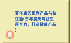 百年扁氏系列产品与益生菌(百年扁氏与益生菌合力，打造健康产品)