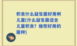 积食什么益生菌好用啊儿童(什么益生菌适合儿童积食？推荐好用的菌种)