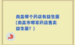 南昌哪个药店有益生菌(南昌市哪家药店售卖益生菌？)