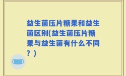 益生菌压片糖果和益生菌区别(益生菌压片糖果与益生菌有什么不同？)