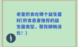 老是积食吃哪个益生菌好(积食患者推荐的益生菌类型，帮你顺畅消化！)