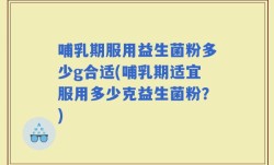 哺乳期服用益生菌粉多少g合适(哺乳期适宜服用多少克益生菌粉？)