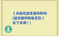 冐炎能吃益生菌奶粉吗(益生菌奶粉能否在冐炎下食用？)