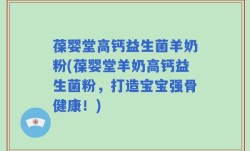 葆婴堂高钙益生菌羊奶粉(葆婴堂羊奶高钙益生菌粉，打造宝宝强骨健康！)