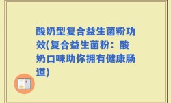酸奶型复合益生菌粉功效(复合益生菌粉：酸奶口味助你拥有健康肠道)