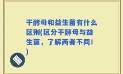 干酵母和益生菌有什么区别(区分干酵母与益生菌，了解两者不同！)