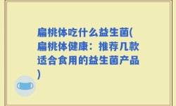 扁桃体吃什么益生菌(扁桃体健康：推荐几款适合食用的益生菌产品)
