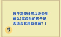 孩子高烧吐可以吃益生菌么(高烧吐的孩子是否适合食用益生菌？)