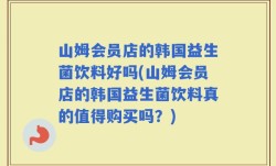 山姆会员店的韩国益生菌饮料好吗(山姆会员店的韩国益生菌饮料真的值得购买吗？)