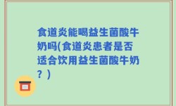 食道炎能喝益生菌酸牛奶吗(食道炎患者是否适合饮用益生菌酸牛奶？)