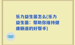 乐力益生菌怎么(乐力益生菌：帮助你维持健康肠道的好帮手)