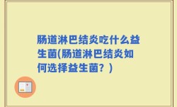 肠道淋巴结炎吃什么益生菌(肠道淋巴结炎如何选择益生菌？)