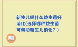 新生儿喝什么益生菌好消化(选择哪种益生菌可帮助新生儿消化？)