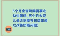 5个月宝宝奶瓣需要吃益生菌吗_五个月大婴儿是否需要补充益生菌以改善奶瓣问题)