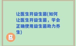 让医生开益生菌(如何让医生开益生菌，学会正确使用益生菌助力养生)