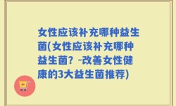 女性应该补充哪种益生菌(女性应该补充哪种益生菌？-改善女性健康的3大益生菌推荐)