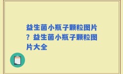 益生菌小瓶子颗粒图片？益生菌小瓶子颗粒图片大全