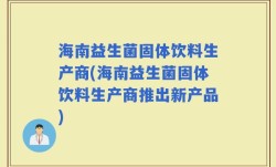 海南益生菌固体饮料生产商(海南益生菌固体饮料生产商推出新产品)