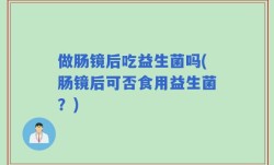 做肠镜后吃益生菌吗(肠镜后可否食用益生菌？)